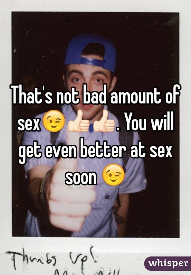That's not bad amount of sex😉👍🏻👍🏻. You will get even better at sex soon 😉