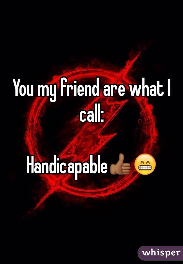You my friend are what I call:

Handicapable👍🏾😁