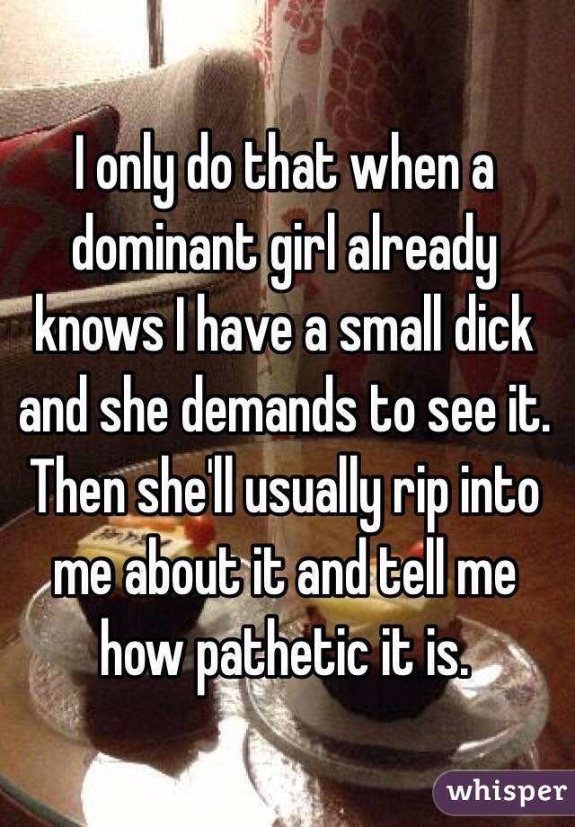 I only do that when a dominant girl already knows I have a small dick and she demands to see it. Then she'll usually rip into me about it and tell me how pathetic it is.