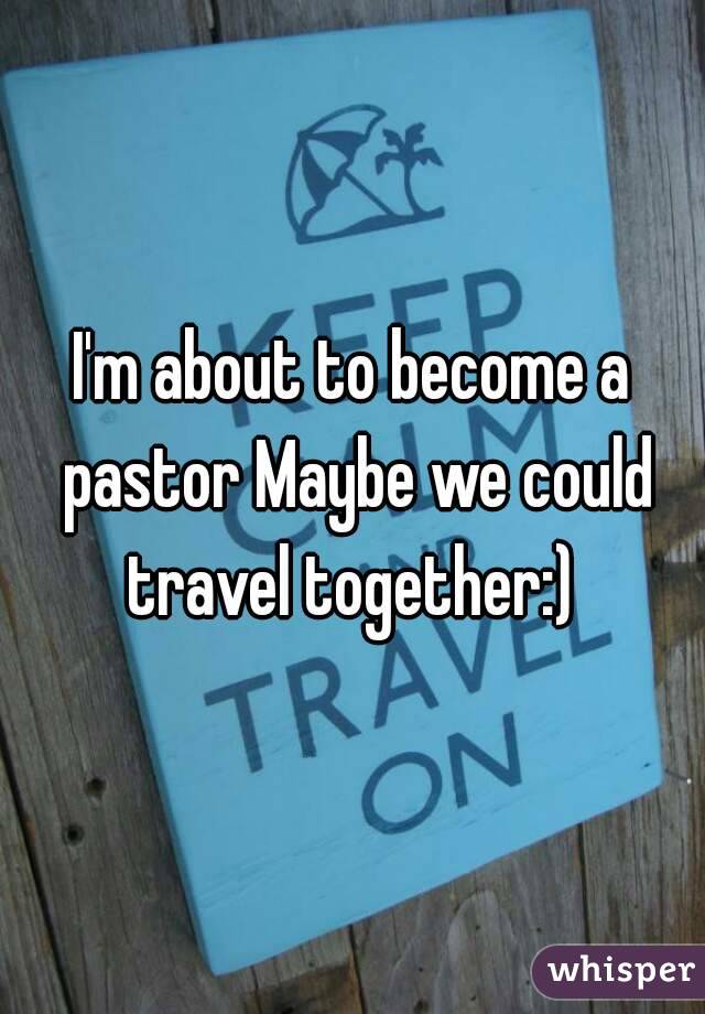 I'm about to become a pastor Maybe we could travel together:) 