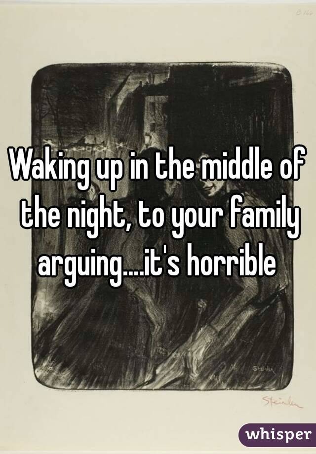Waking up in the middle of the night, to your family arguing....it's horrible 