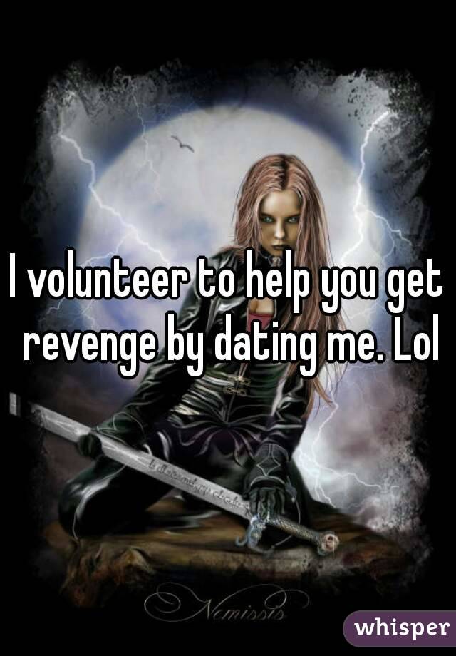 I volunteer to help you get revenge by dating me. Lol