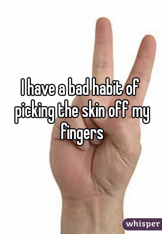 I have a bad habit of picking the skin off my fingers
