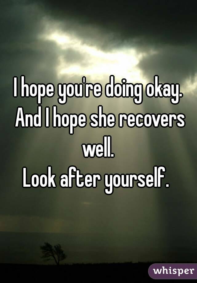 I hope you're doing okay. And I hope she recovers well. 
Look after yourself. 