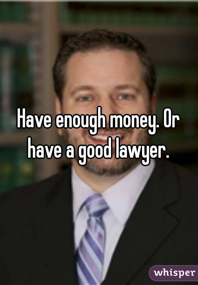 Have enough money. Or have a good lawyer. 