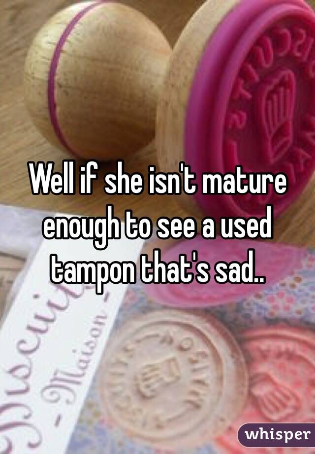 Well if she isn't mature enough to see a used tampon that's sad..