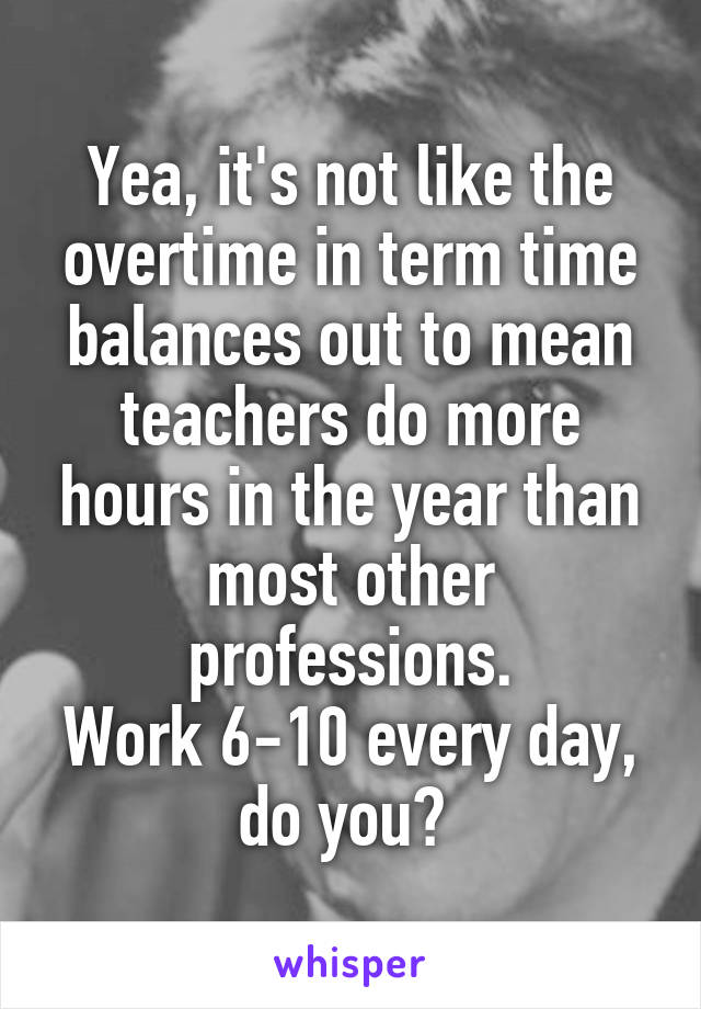 Yea, it's not like the overtime in term time balances out to mean teachers do more hours in the year than most other professions.
Work 6-10 every day, do you? 