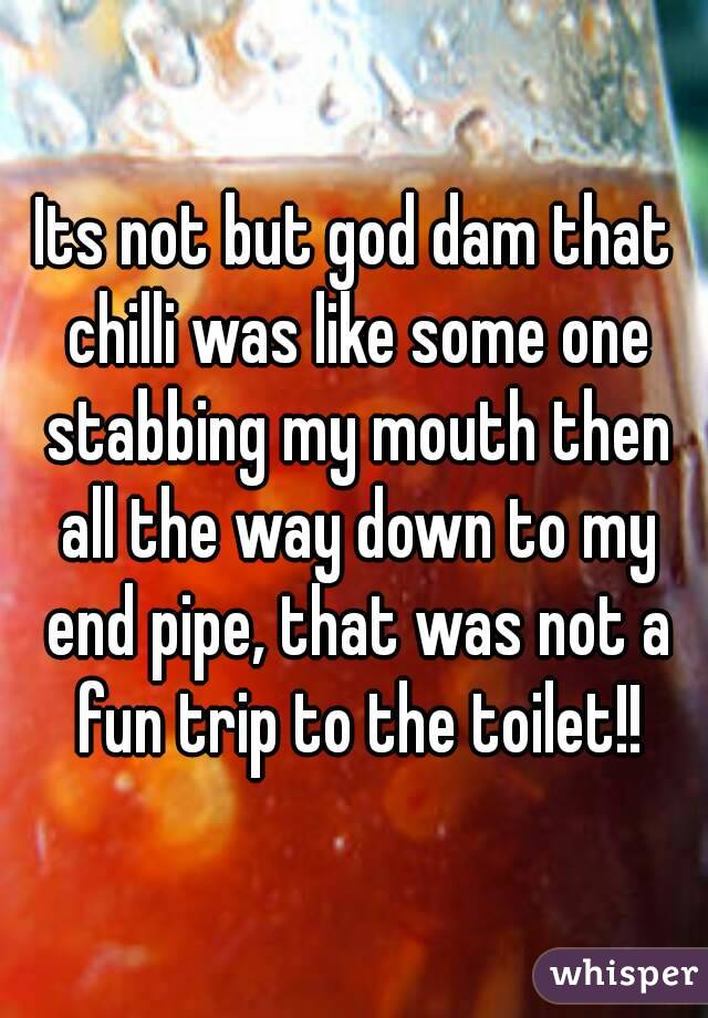 Its not but god dam that chilli was like some one stabbing my mouth then all the way down to my end pipe, that was not a fun trip to the toilet!!