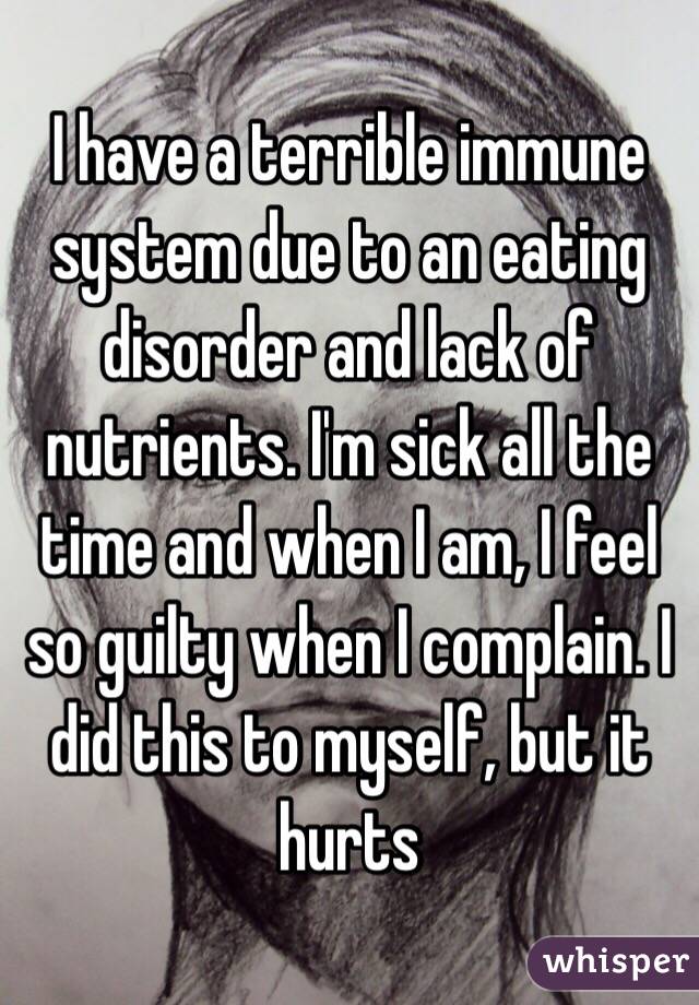 I have a terrible immune system due to an eating disorder and lack of nutrients. I'm sick all the time and when I am, I feel so guilty when I complain. I did this to myself, but it hurts