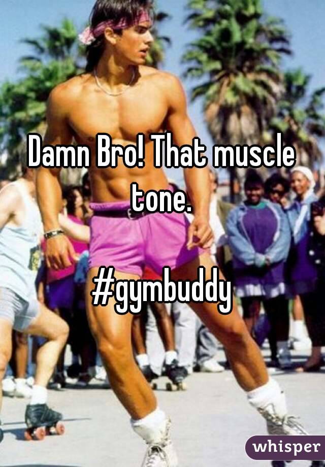 Damn Bro! That muscle tone. 

#gymbuddy