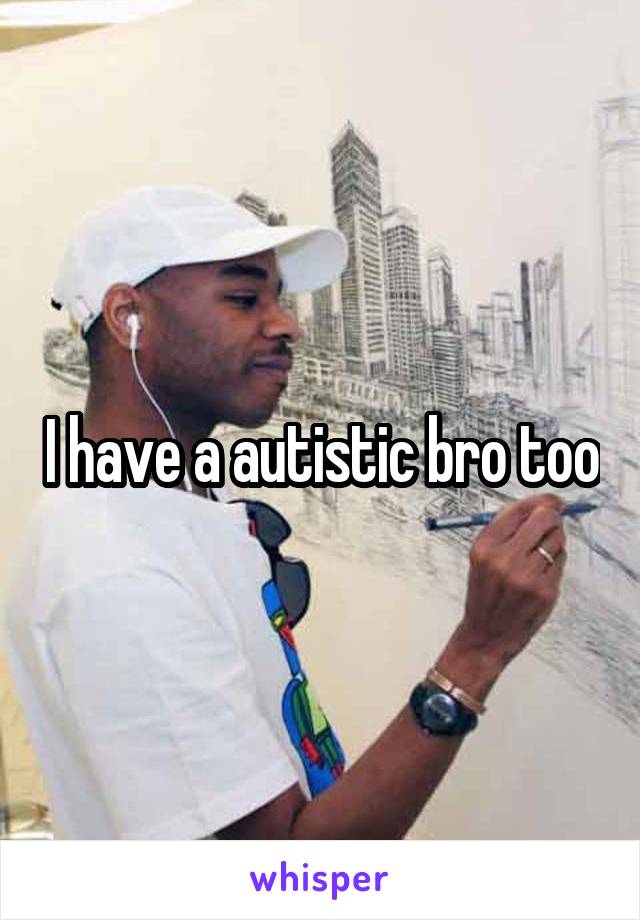 I have a autistic bro too