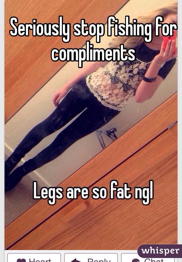 Seriously stop fishing for compliments