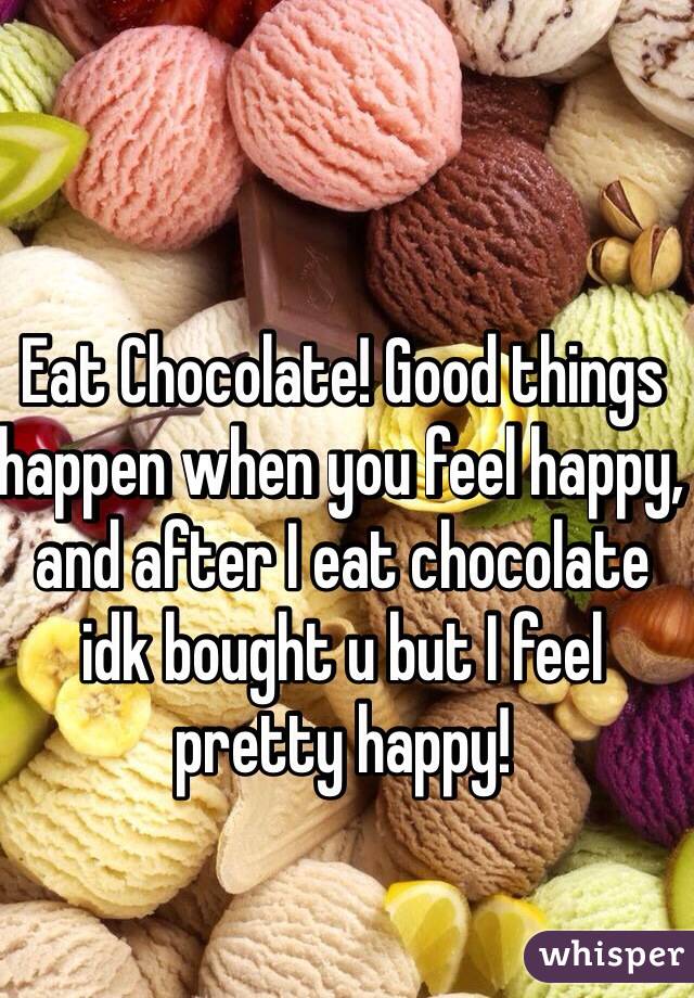 Eat Chocolate! Good things happen when you feel happy, and after I eat chocolate idk bought u but I feel pretty happy!
