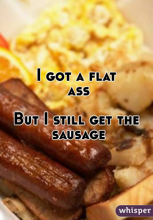 I got a flat ass

But I still get the sausage