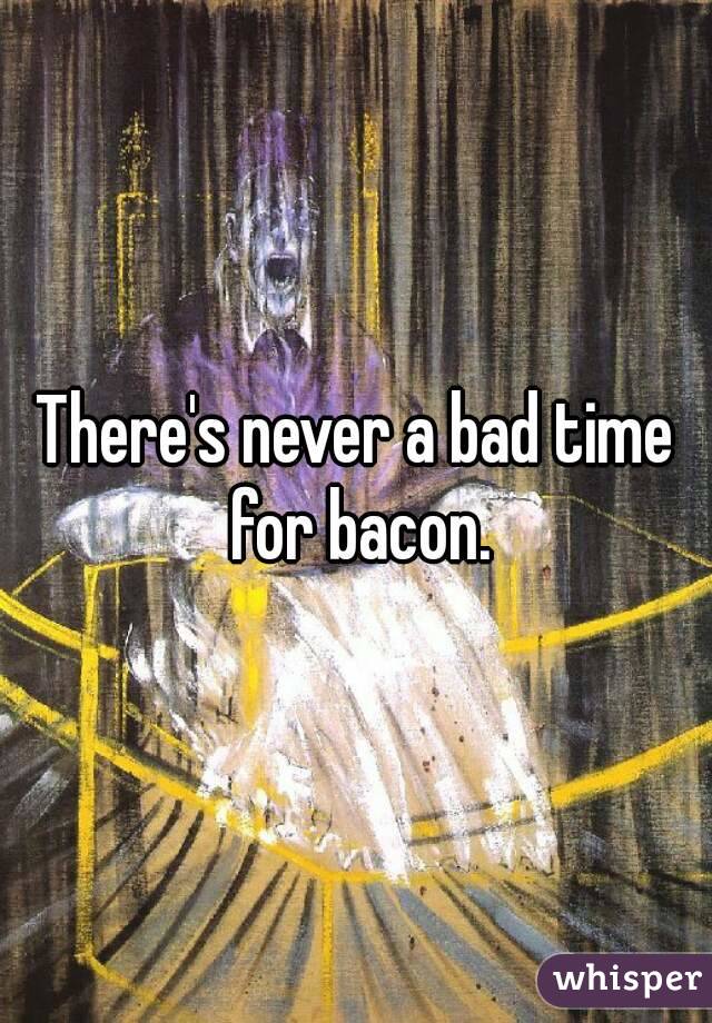 There's never a bad time for bacon.