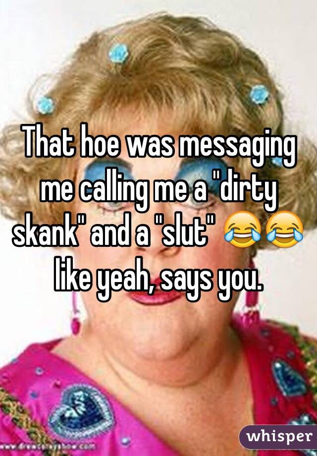 That hoe was messaging me calling me a "dirty skank" and a "slut" 😂😂 like yeah, says you. 