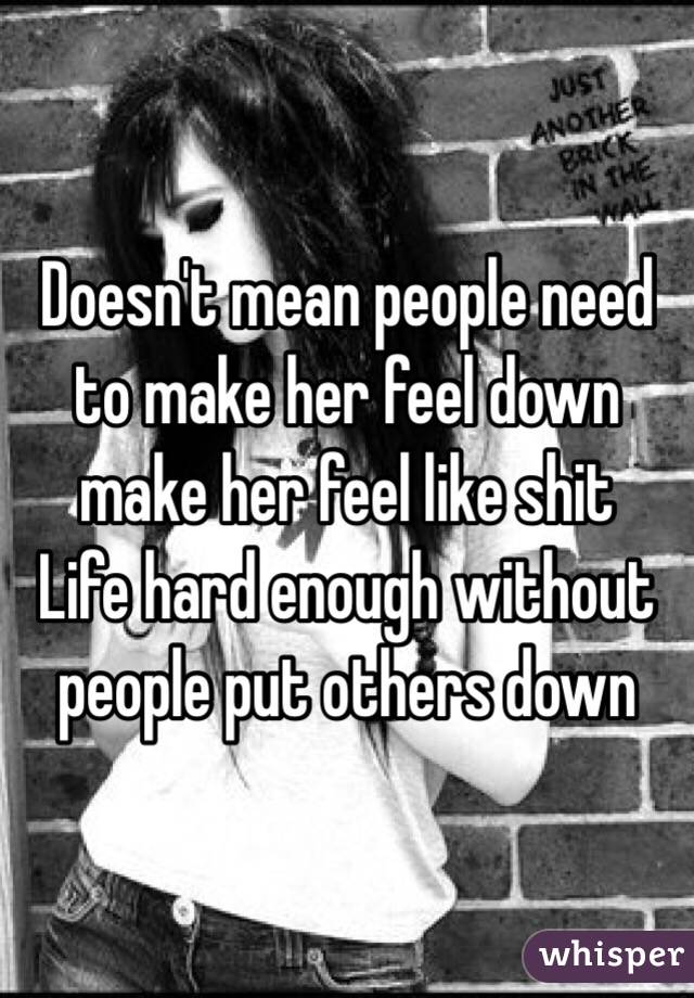 Doesn't mean people need to make her feel down make her feel like shit 
Life hard enough without people put others down 