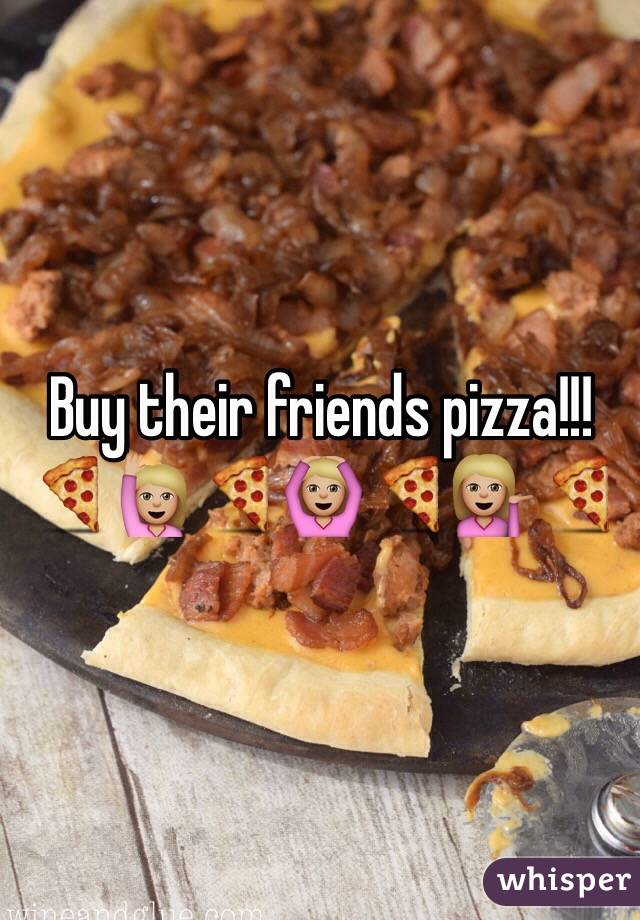 Buy their friends pizza!!! 
🍕🙋🏼🍕🙆🏼🍕💁🏼🍕