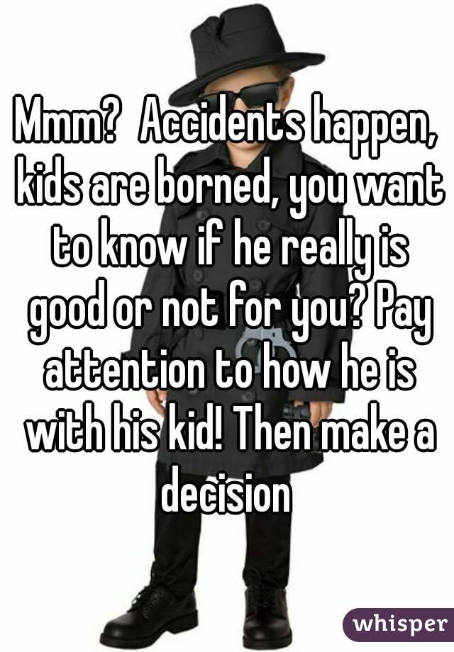Mmm?  Accidents happen, kids are borned, you want to know if he really is good or not for you? Pay attention to how he is with his kid! Then make a decision 