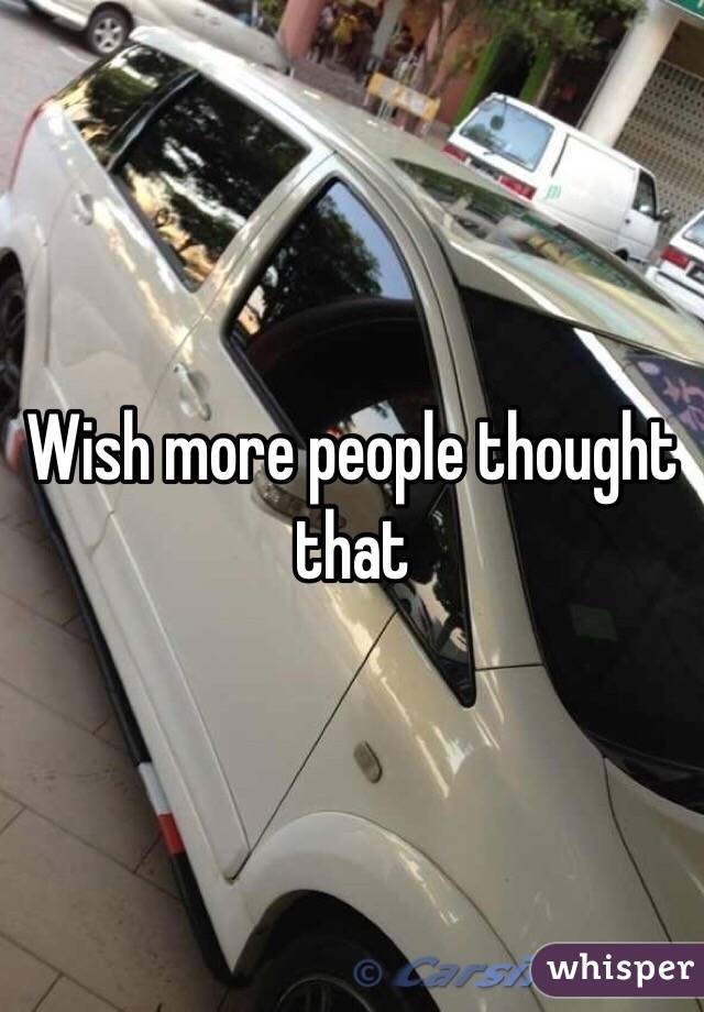 Wish more people thought that