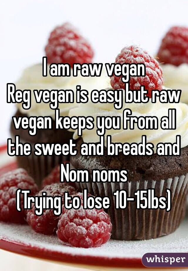 I am raw vegan 
Reg vegan is easy but raw vegan keeps you from all the sweet and breads and Nom noms
(Trying to lose 10-15lbs)
