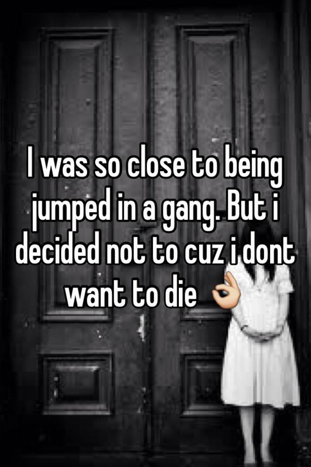 i-was-so-close-to-being-jumped-in-a-gang-but-i-decided-not-to-cuz-i