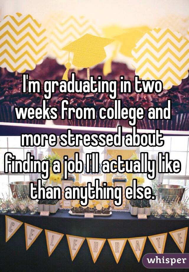 I'm graduating in two weeks from college and more stressed about finding a job I'll actually like than anything else.