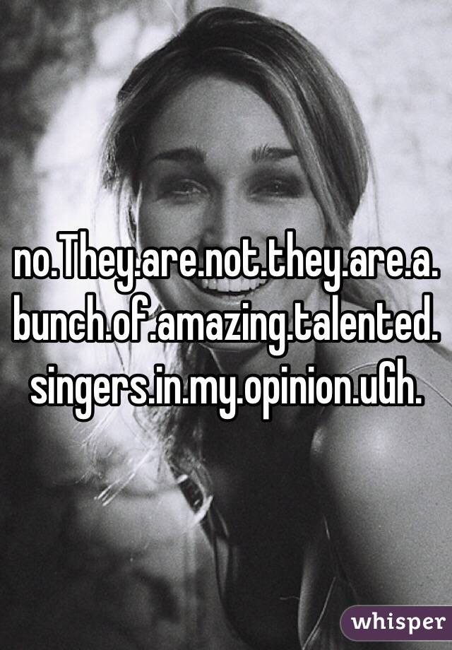 no.They.are.not.they.are.a.bunch.of.amazing.talented.singers.in.my.opinion.uGh.