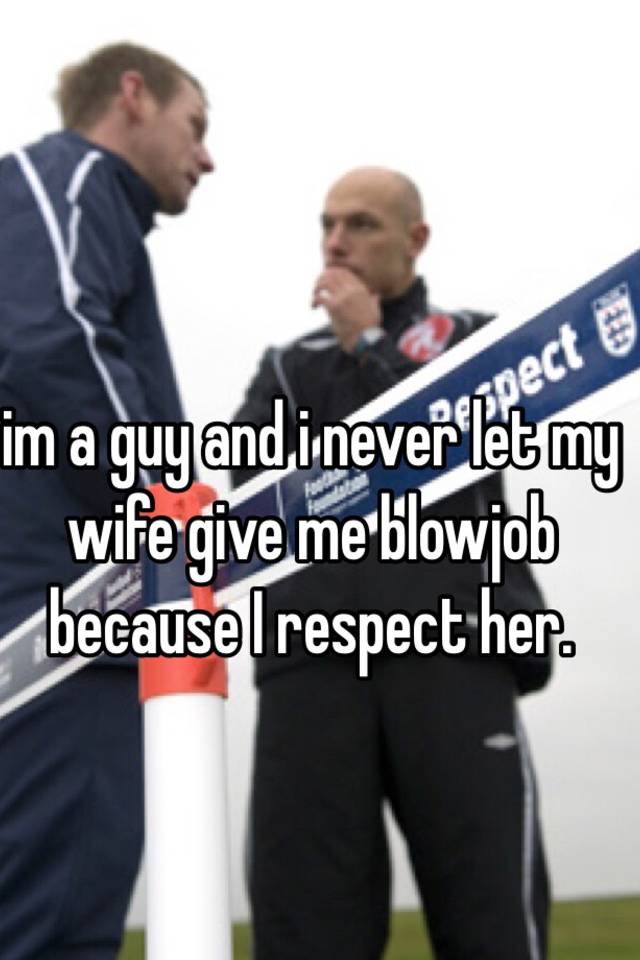 Im A Guy And I Never Let My Wife Give Me Blowjob Because I Respect Her