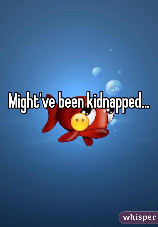 Might've been kidnapped... 😶