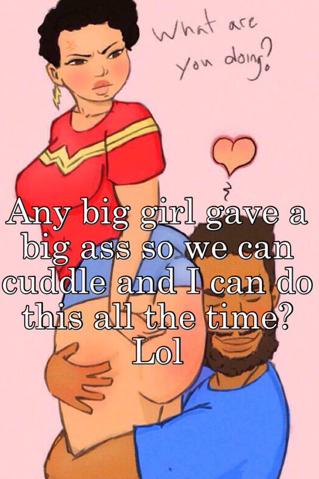 Big ass time Any Big Girl Gave A Big Ass So We Can Cuddle And I Can Do This All The Time Lol