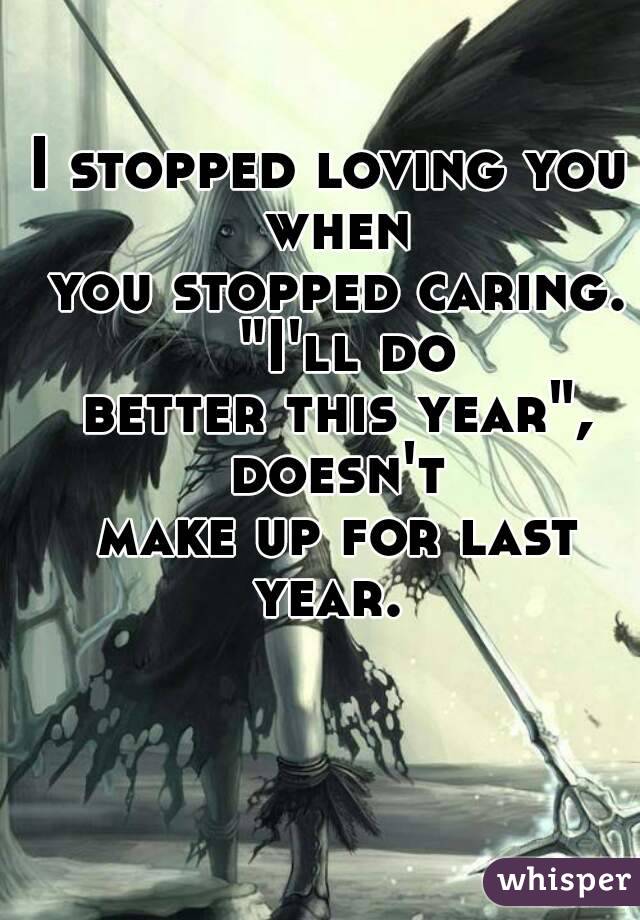 I stopped loving you when
 you stopped caring.  "I'll do
 better this year", doesn't
 make up for last year. 
