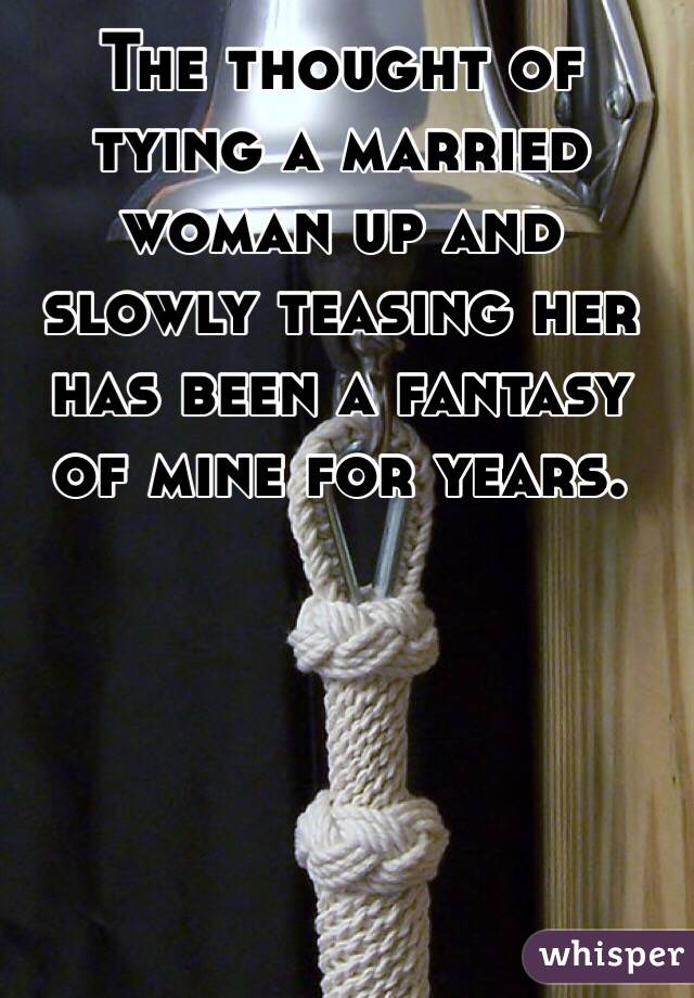The thought of tying a married woman up and slowly teasing her has been a fantasy of mine for years.