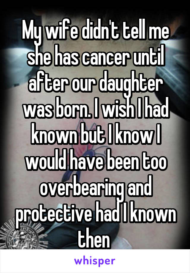 My wife didn't tell me she has cancer until after our daughter was born. I wish I had known but I know I would have been too overbearing and protective had I known then 