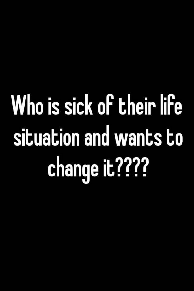 who-is-sick-of-their-life-situation-and-wants-to-change-it