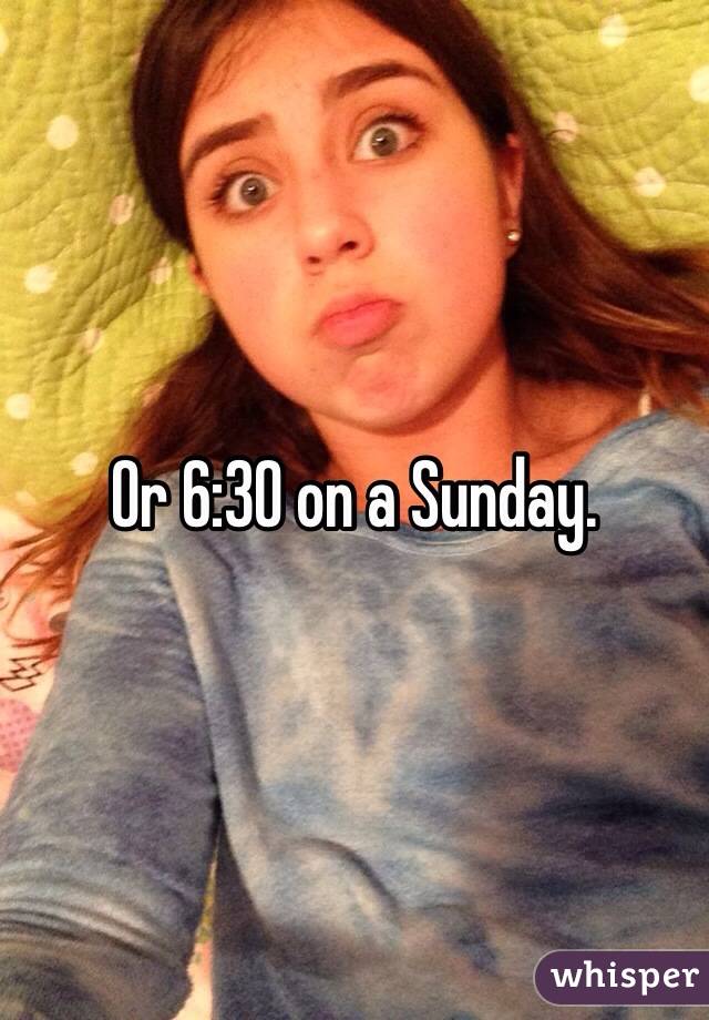 Or 6:30 on a Sunday. 