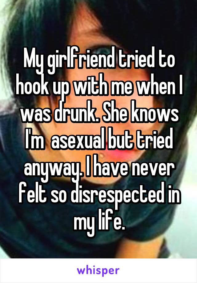My girlfriend tried to hook up with me when I was drunk. She knows I'm  asexual but tried anyway. I have never felt so disrespected in my life.