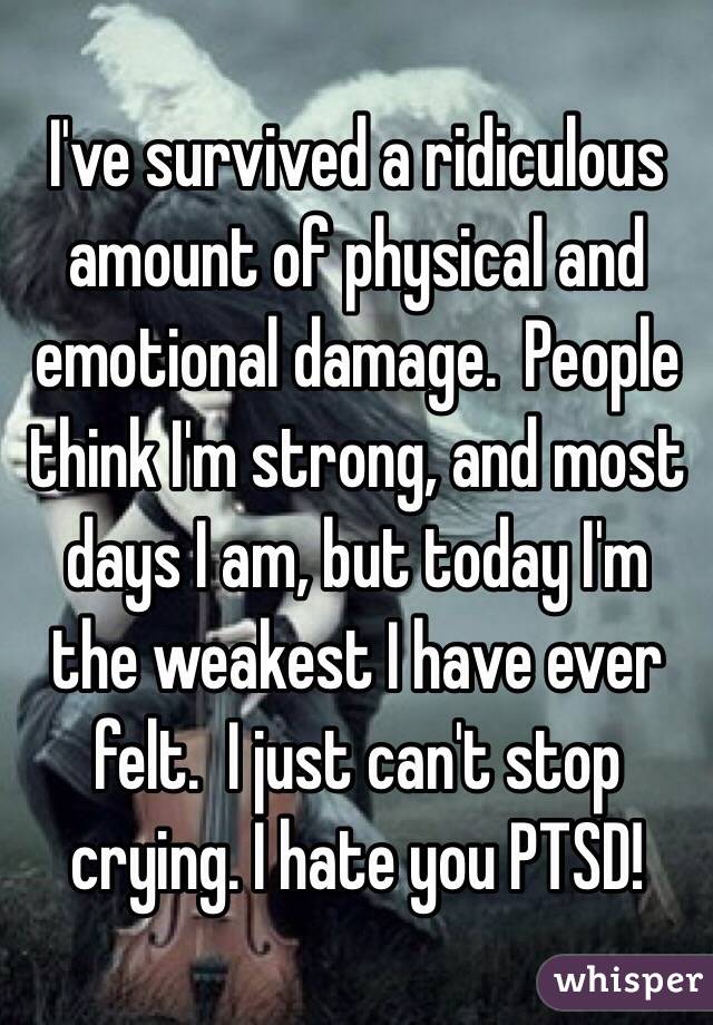 I've survived a ridiculous amount of physical and emotional damage.  People think I'm strong, and most days I am, but today I'm the weakest I have ever felt.  I just can't stop crying. I hate you PTSD!