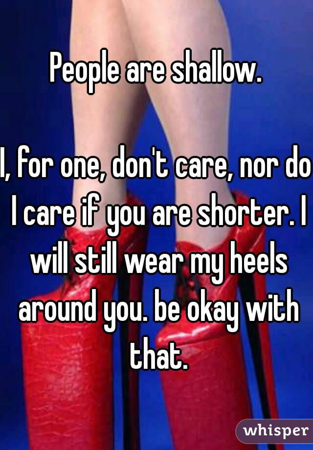 People are shallow.

I, for one, don't care, nor do I care if you are shorter. I will still wear my heels around you. be okay with that.