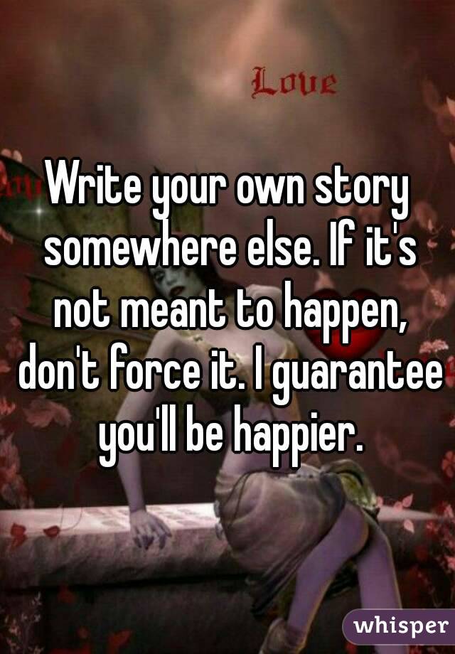 Write your own story somewhere else. If it's not meant to happen, don't force it. I guarantee you'll be happier.