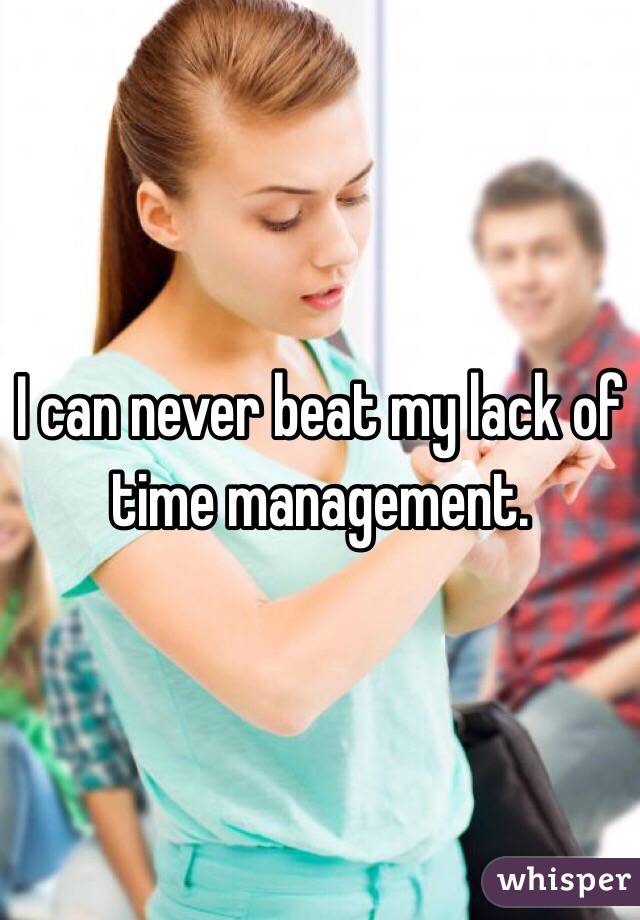 I can never beat my lack of time management.