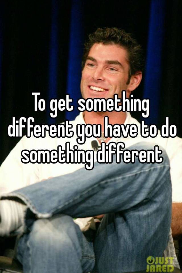 to-get-something-different-you-have-to-do-something-different