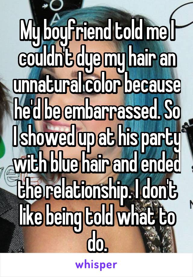 My boyfriend told me I couldn't dye my hair an unnatural color because he'd be embarrassed. So I showed up at his party with blue hair and ended the relationship. I don't like being told what to do.