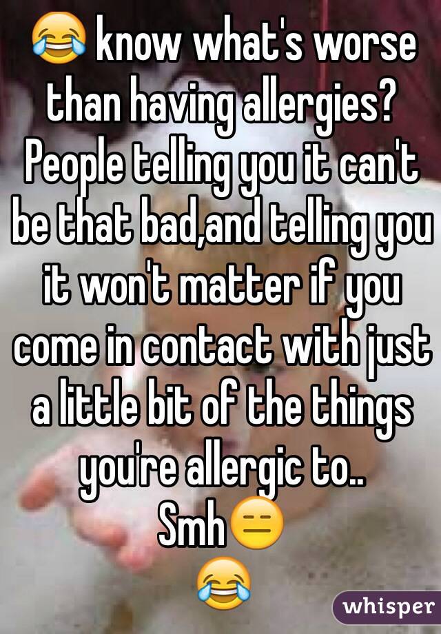 😂 know what's worse than having allergies? People telling you it can't be that bad,and telling you it won't matter if you come in contact with just a little bit of the things you're allergic to.. 
Smh😑
😂