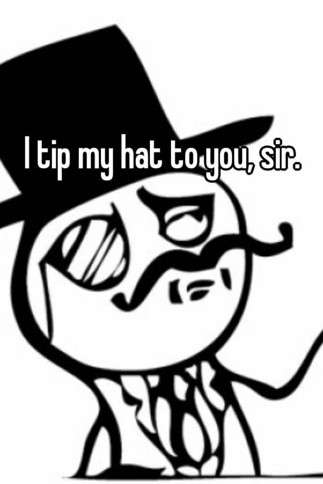 i-tip-my-hat-to-you-sir