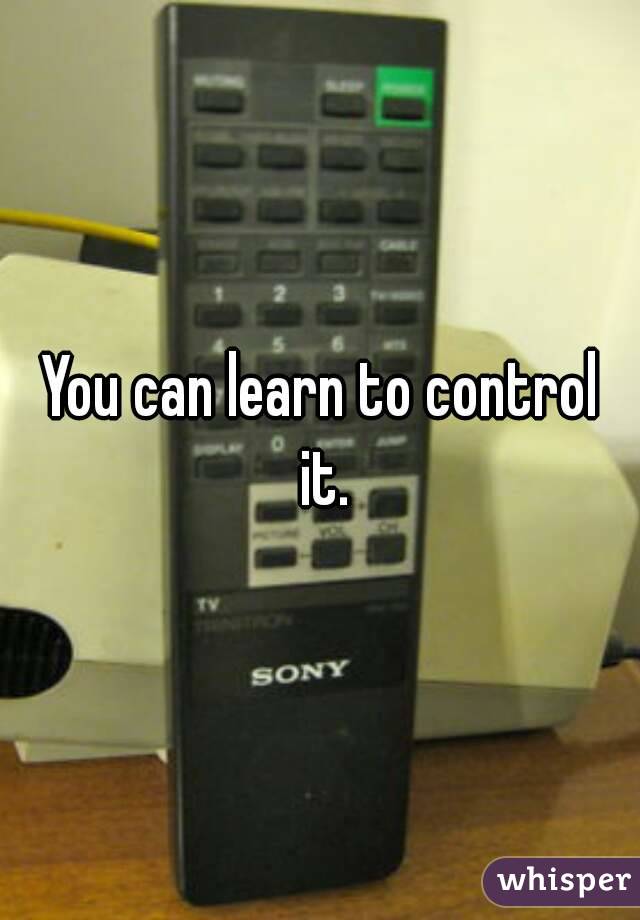 You can learn to control it.
