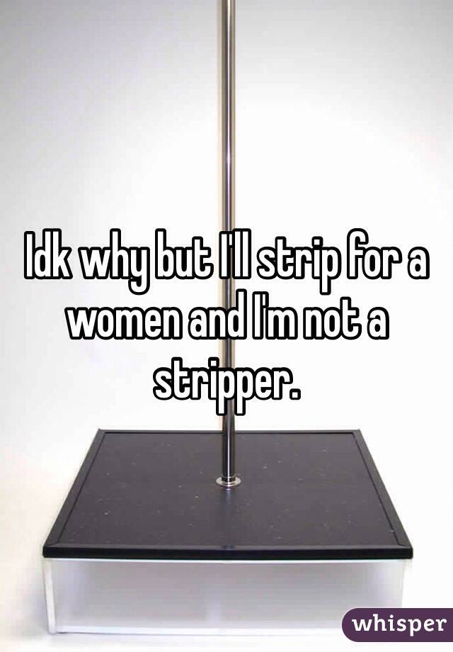 Idk why but I'll strip for a women and I'm not a stripper.