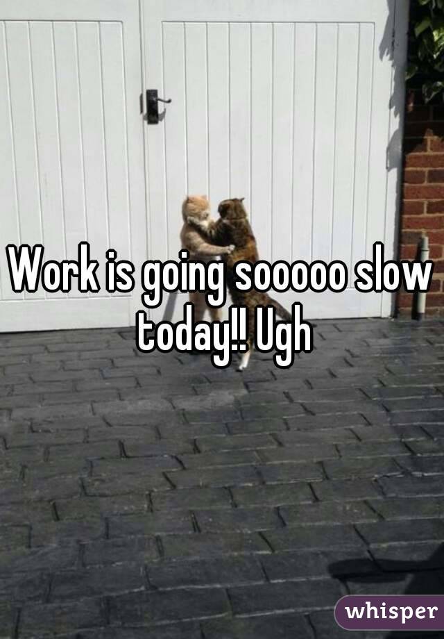 Work is going sooooo slow today!! Ugh