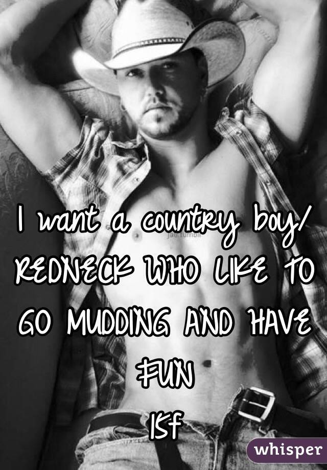 I want a country boy/REDNECK WHO LIKE TO GO MUDDING AND HAVE FUN 
15f