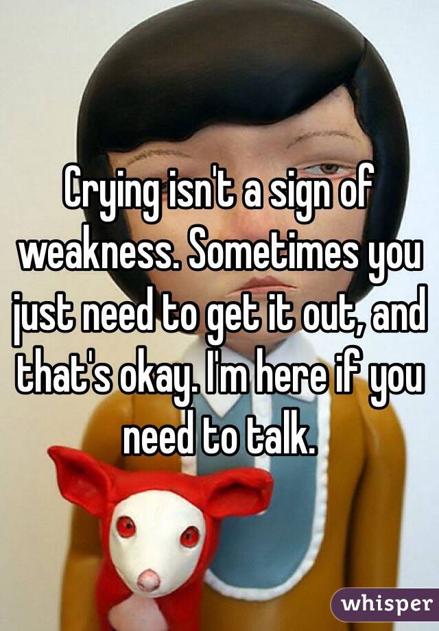 Crying isn't a sign of weakness. Sometimes you just need to get it out, and that's okay. I'm here if you need to talk. 
